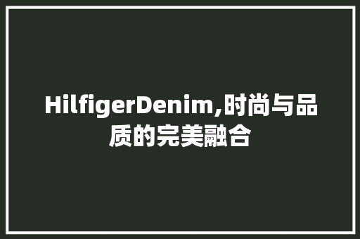 HilfigerDenim,时尚与品质的完美融合
