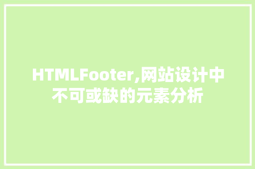 HTMLFooter,网站设计中不可或缺的元素分析