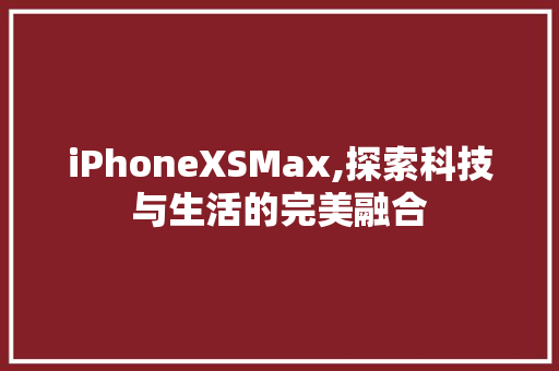 iPhoneXSMax,探索科技与生活的完美融合