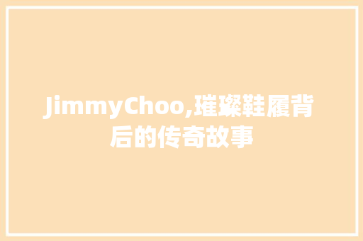 JimmyChoo,璀璨鞋履背后的传奇故事
