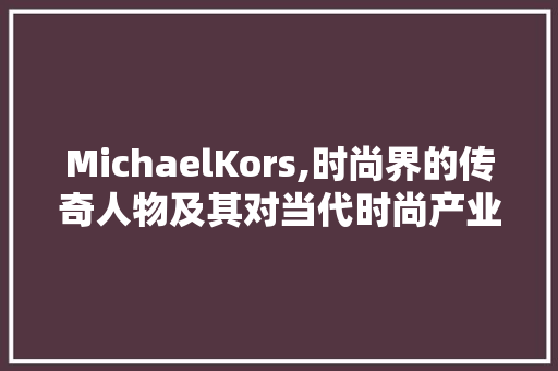 MichaelKors,时尚界的传奇人物及其对当代时尚产业的深远影响