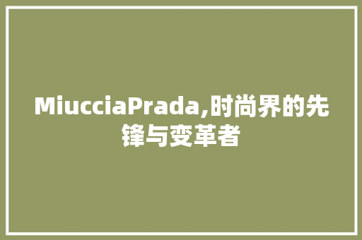 MiucciaPrada,时尚界的先锋与变革者