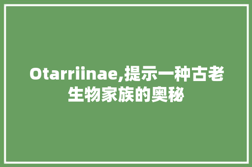 Otarriinae,提示一种古老生物家族的奥秘