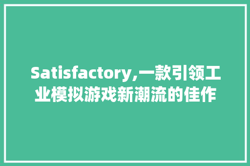 Satisfactory,一款引领工业模拟游戏新潮流的佳作