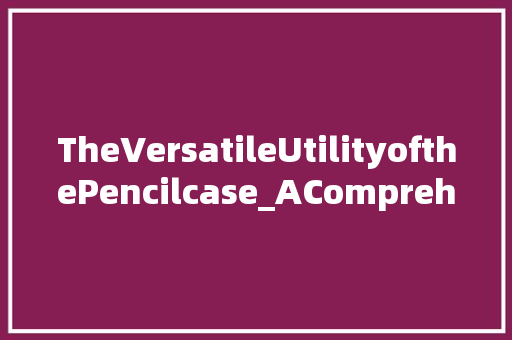 TheVersatileUtilityofthePencilcase_AComprehensiveAnalysis