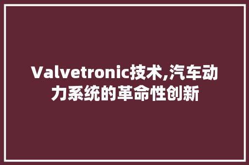 Valvetronic技术,汽车动力系统的革命性创新