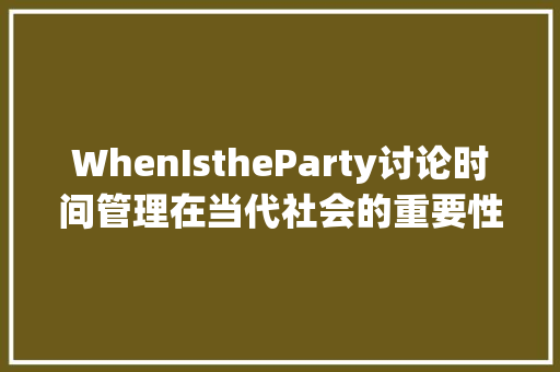 WhenIstheParty讨论时间管理在当代社会的重要性