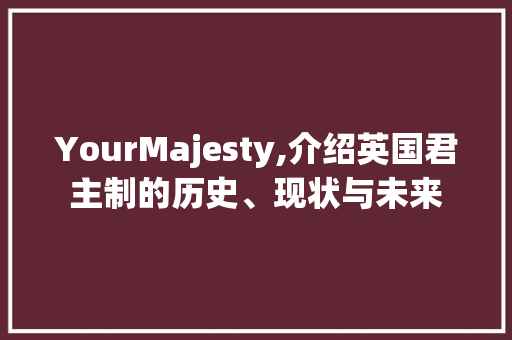 YourMajesty,介绍英国君主制的历史、现状与未来