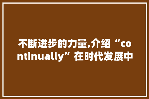 不断进步的力量,介绍“continually”在时代发展中的重要性