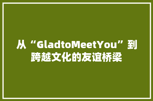 从“GladtoMeetYou”到跨越文化的友谊桥梁 诗词应用