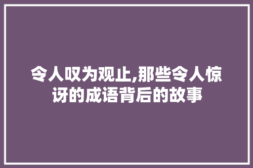 令人叹为观止,那些令人惊讶的成语背后的故事