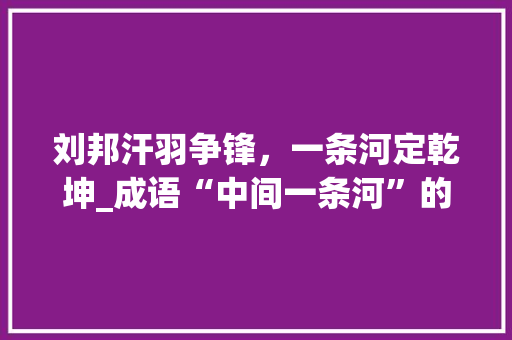 刘邦汗羽争锋，一条河定乾坤_成语“中间一条河”的历史启示