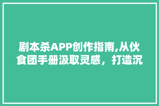 剧本杀APP创作指南,从伙食团手册汲取灵感，打造沉浸式推理盛宴