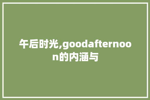 午后时光,goodafternoon的内涵与