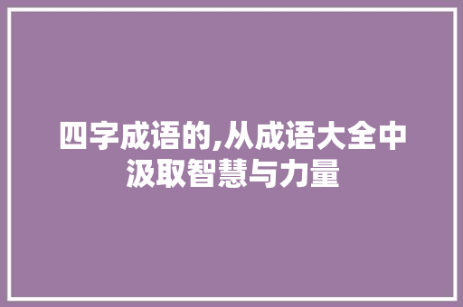 四字成语的,从成语大全中汲取智慧与力量