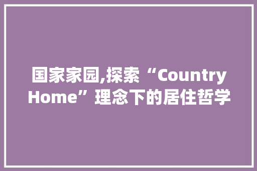 国家家园,探索“CountryHome”理念下的居住哲学