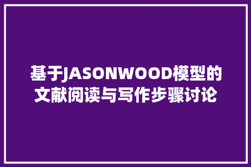 基于JASONWOOD模型的文献阅读与写作步骤讨论