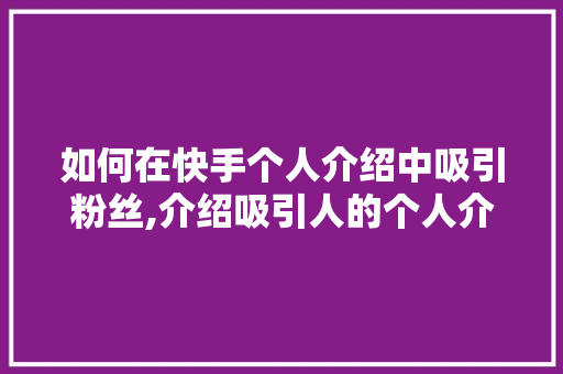 如何在快手个人介绍中吸引粉丝,介绍吸引人的个人介绍撰写方法