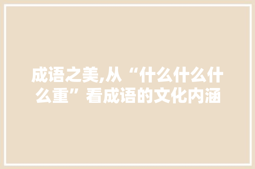 成语之美,从“什么什么什么重”看成语的文化内涵