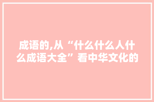 成语的,从“什么什么人什么成语大全”看中华文化的传承与创新