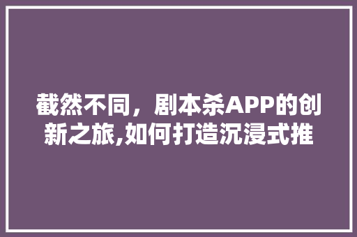 截然不同，剧本杀APP的创新之旅,如何打造沉浸式推理体验
