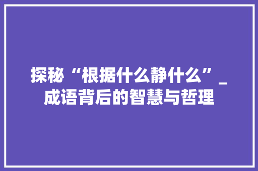 探秘“根据什么静什么”_成语背后的智慧与哲理