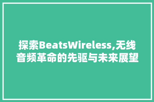 探索BeatsWireless,无线音频革命的先驱与未来展望