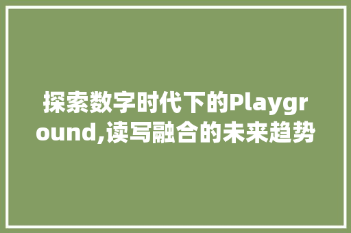 探索数字时代下的Playground,读写融合的未来趋势