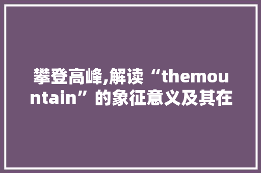 攀登高峰,解读“themountain”的象征意义及其在人类文化中的地位 工作总结