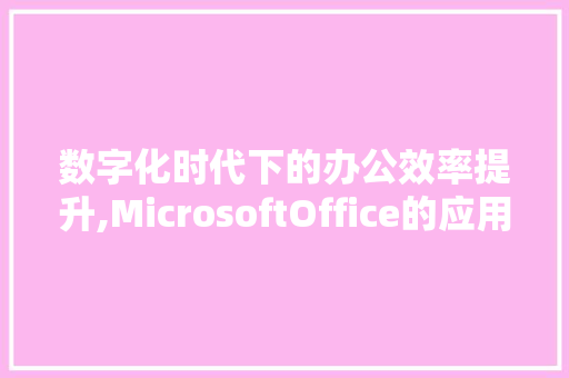 数字化时代下的办公效率提升,MicrosoftOffice的应用与方法