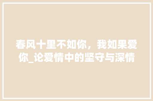 春风十里不如你，我如果爱你_论爱情中的坚守与深情