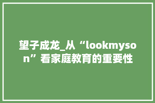 望子成龙_从“lookmyson”看家庭教育的重要性