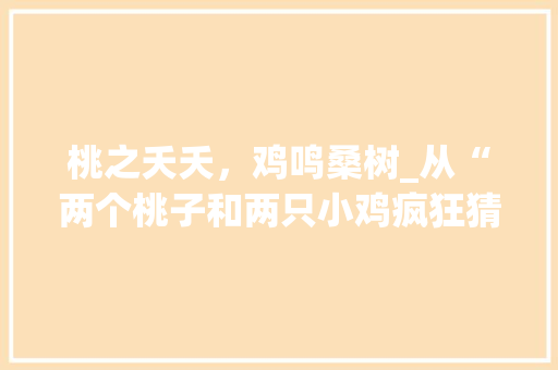 桃之夭夭，鸡鸣桑树_从“两个桃子和两只小鸡疯狂猜成语”看成语的