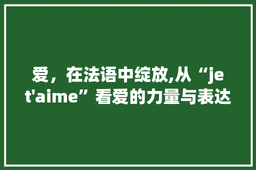 爱，在法语中绽放,从“jet'aime”看爱的力量与表达