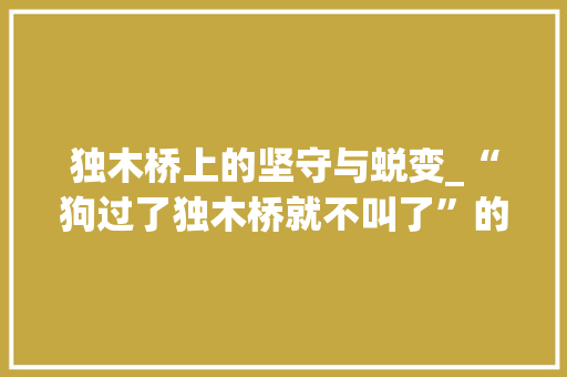 独木桥上的坚守与蜕变_“狗过了独木桥就不叫了”的成语智慧