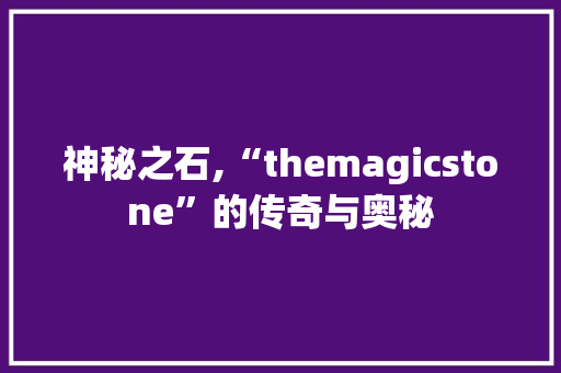神秘之石,“themagicstone”的传奇与奥秘