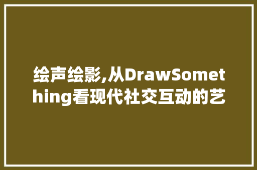 绘声绘影,从DrawSomething看现代社交互动的艺术表达 诗词鉴赏
