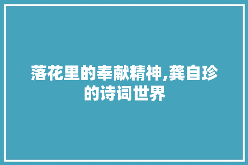 落花里的奉献精神,龚自珍的诗词世界 会议纪要