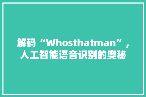 解码“Whosthatman”,人工智能语音识别的奥秘