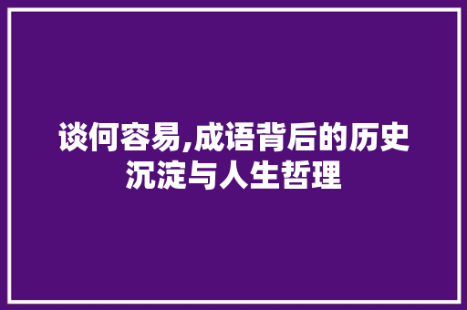谈何容易,成语背后的历史沉淀与人生哲理