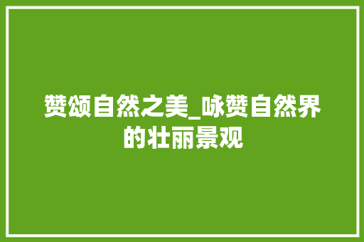 赞颂自然之美_咏赞自然界的壮丽景观