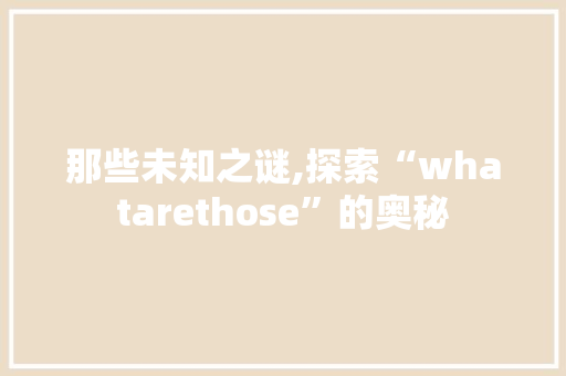 那些未知之谜,探索“whatarethose”的奥秘