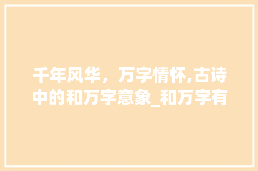 千年风华，万字情怀,古诗中的和万字意象_和万字有关的古诗意思