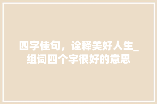 四字佳句，诠释美好人生_组词四个字很好的意思