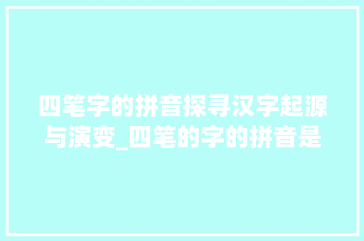 四笔字的拼音探寻汉字起源与演变_四笔的字的拼音是什么意思