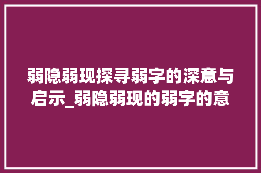 弱隐弱现探寻弱字的深意与启示_弱隐弱现的弱字的意思是