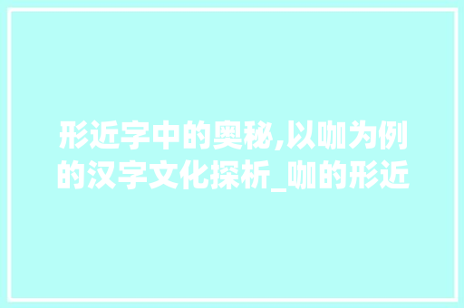 形近字中的奥秘,以咖为例的汉字文化探析_咖的形近字是什么意思