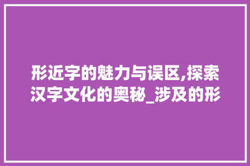 形近字的魅力与误区,探索汉字文化的奥秘_涉及的形近字是什么意思
