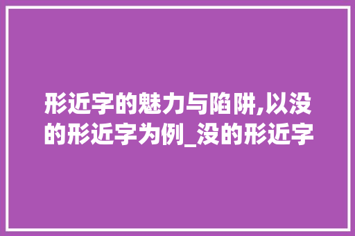 形近字的魅力与陷阱,以没的形近字为例_没的形近字什么意思啊