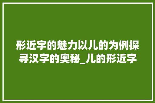 形近字的魅力以儿的为例探寻汉字的奥秘_儿的形近字是什么意思